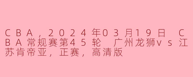 ### 广州龙狮携手主场之力 势战江苏肯帝亚——CBA常规赛第45轮精彩回顾